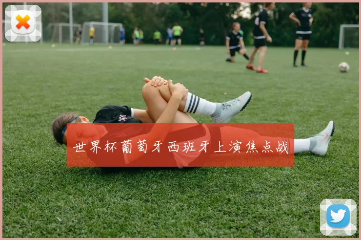 世界杯葡萄牙西班牙上演焦点战
