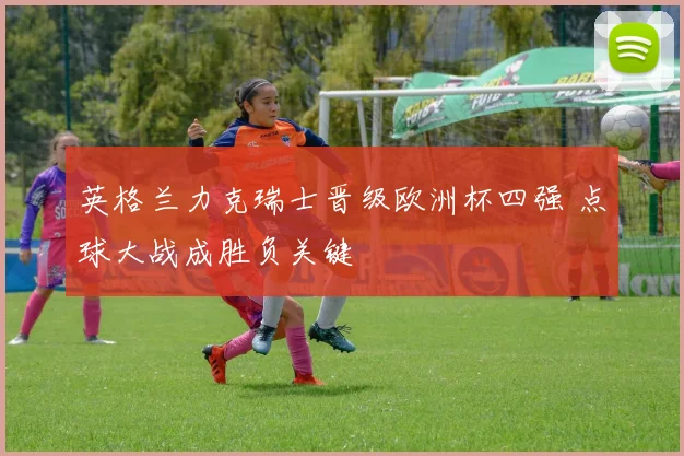 英格兰力克瑞士晋级欧洲杯四强 点球大战成胜负关键