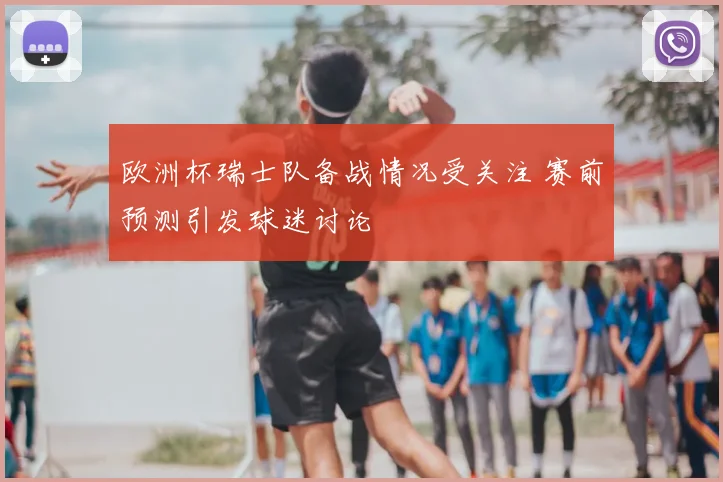 欧洲杯瑞士队备战情况受关注 赛前预测引发球迷讨论