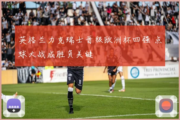 英格兰力克瑞士晋级欧洲杯四强 点球大战成胜负关键
