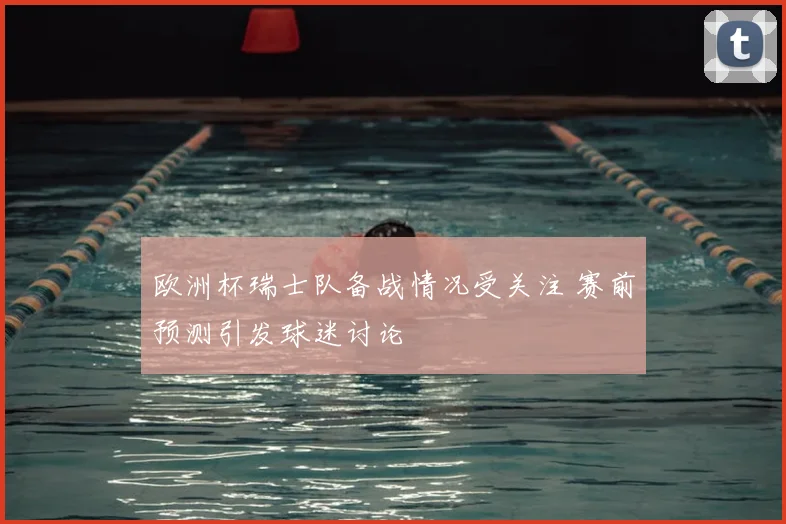 欧洲杯瑞士队备战情况受关注 赛前预测引发球迷讨论