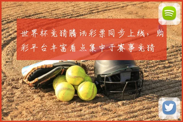 世界杯竞猜腾讯彩票同步上线，购彩平台丰富看点集中于赛事竞猜
