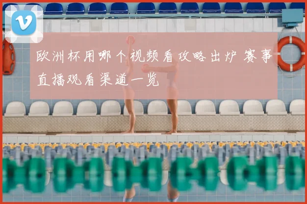 欧洲杯用哪个视频看攻略出炉 赛事直播观看渠道一览