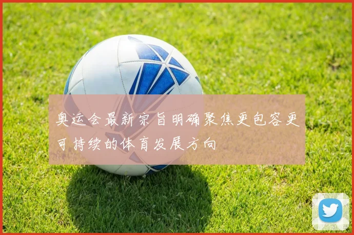 奥运会最新宗旨明确聚焦更包容更可持续的体育发展方向