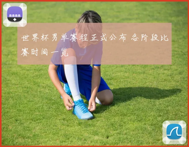 世界杯男单赛程正式公布 各阶段比赛时间一览