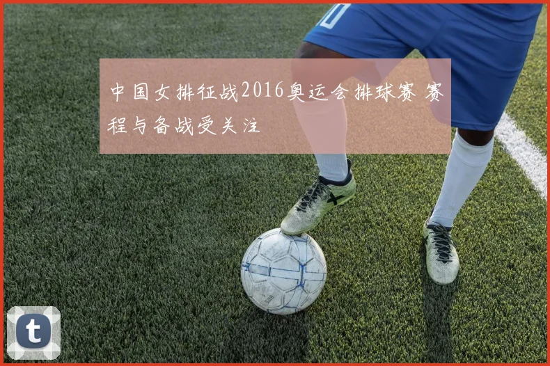 中国女排征战2016奥运会排球赛 赛程与备战受关注
