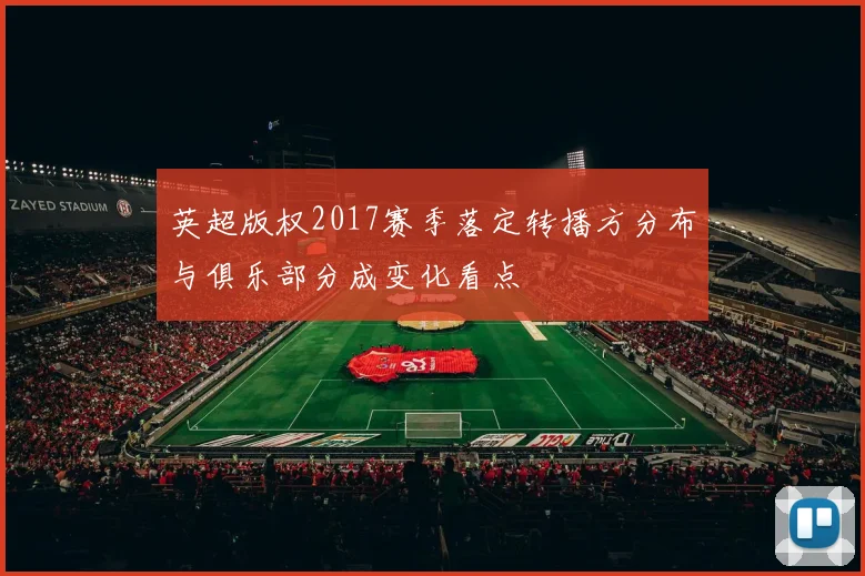 英超版权2017赛季落定转播方分布与俱乐部分成变化看点