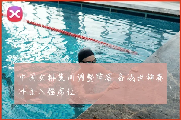 中国女排集训调整阵容 备战世锦赛冲击八强席位