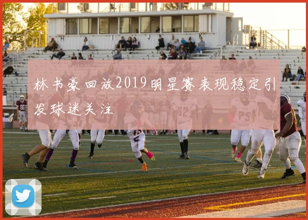 林书豪回放2019明星赛表现稳定引发球迷关注