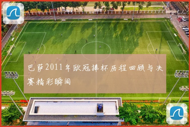 巴萨2011年欧冠捧杯历程回顾与决赛精彩瞬间