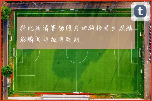科比高清赛场照片回顾传奇生涯精彩瞬间与经典时刻