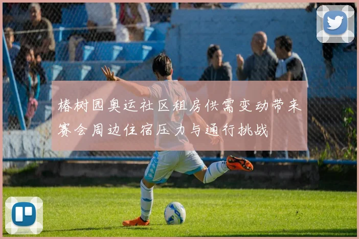 椿树园奥运社区租房供需变动带来赛会周边住宿压力与通行挑战