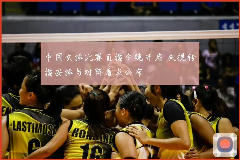 中国女排比赛直播今晚开启 央视转播安排与对阵看点公布