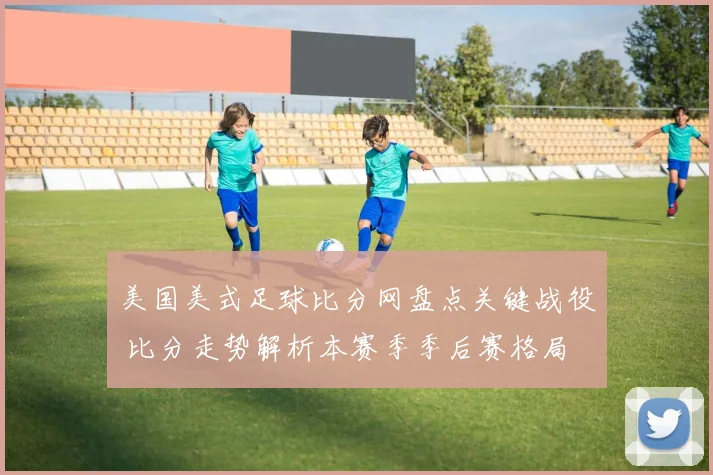 美国美式足球比分网盘点关键战役 比分走势解析本赛季季后赛格局