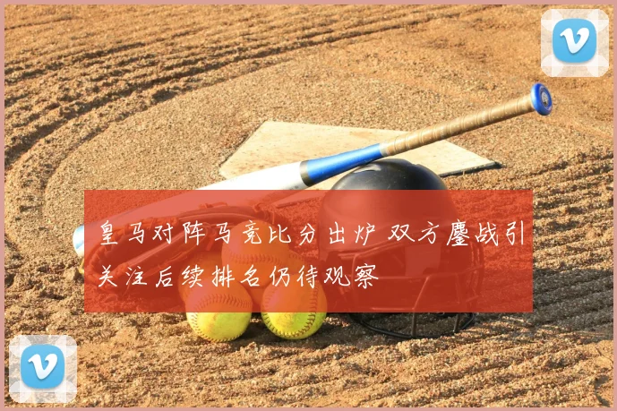 皇马对阵马竞比分出炉 双方鏖战引关注后续排名仍待观察