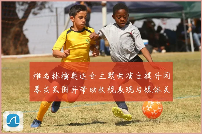 椎名林檎奥运会主题曲演出提升闭幕式氛围并带动收视表现与媒体关注