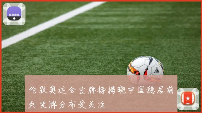 伦敦奥运会金牌榜揭晓中国稳居前列奖牌分布受关注