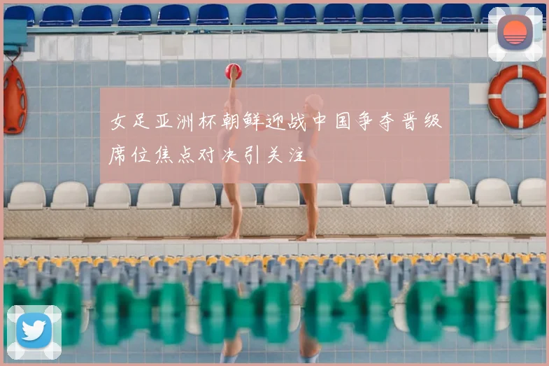 女足亚洲杯朝鲜迎战中国争夺晋级席位焦点对决引关注