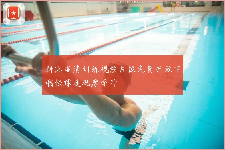 科比高清训练视频片段免费开放下载供球迷观摩学习