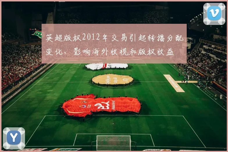 英超版权2012年交易引起转播分配变化，影响海外收视和版权收益