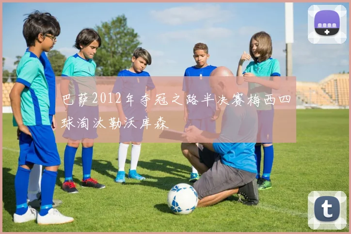 巴萨2012年夺冠之路半决赛梅西四球淘汰勒沃库森