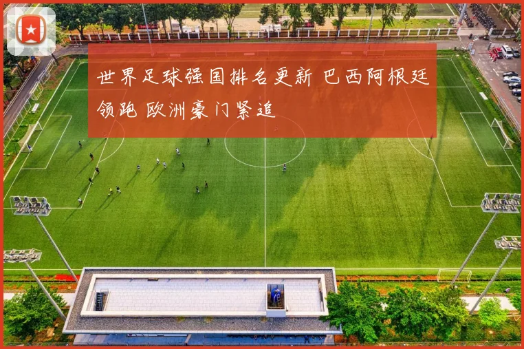 世界足球强国排名更新 巴西阿根廷领跑 欧洲豪门紧追