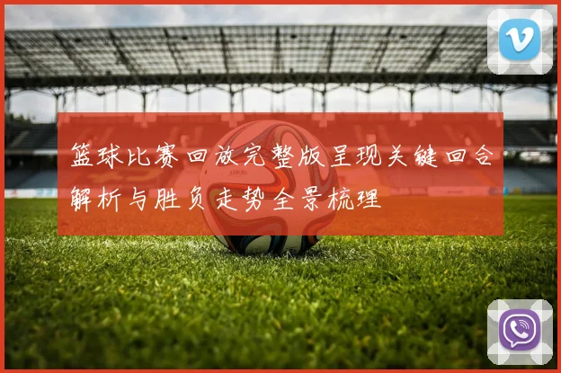 篮球比赛回放完整版呈现关键回合解析与胜负走势全景梳理