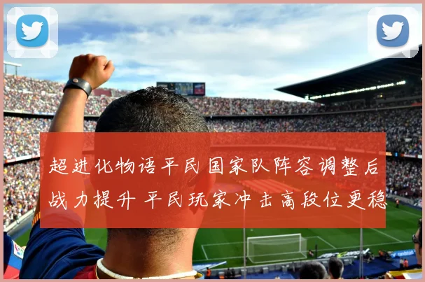 超进化物语平民国家队阵容调整后战力提升 平民玩家冲击高段位更稳