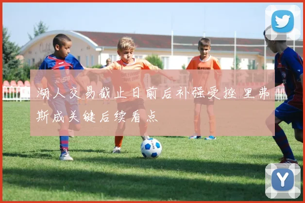 湖人交易截止日前后补强受挫 里弗斯成关键后续看点