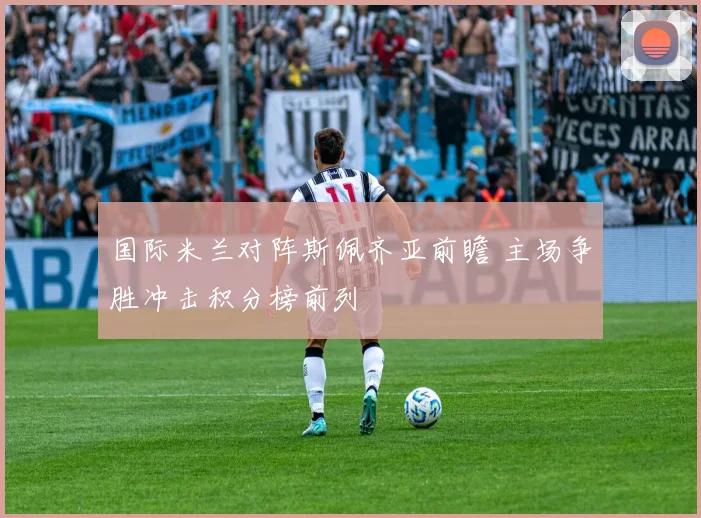 国际米兰对阵斯佩齐亚前瞻 主场争胜冲击积分榜前列