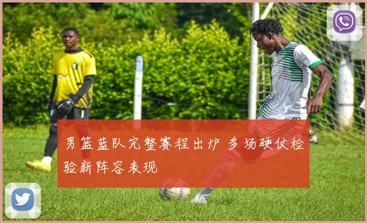 男篮蓝队完整赛程出炉 多场硬仗检验新阵容表现