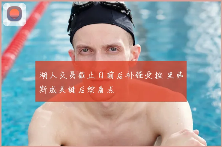 湖人交易截止日前后补强受挫 里弗斯成关键后续看点