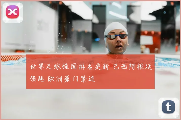 世界足球强国排名更新 巴西阿根廷领跑 欧洲豪门紧追
