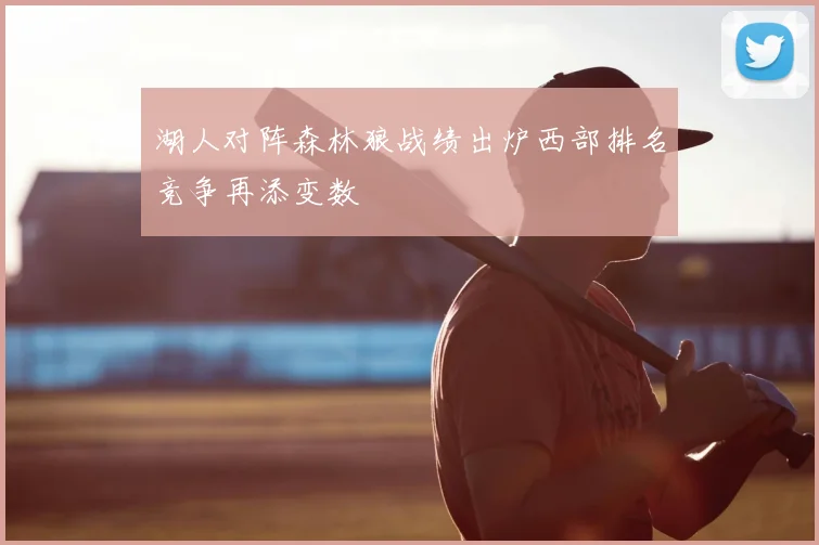 湖人对阵森林狼战绩出炉西部排名竞争再添变数