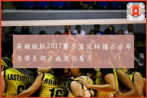 英超版权2017赛季落定转播方分布与俱乐部分成变化看点