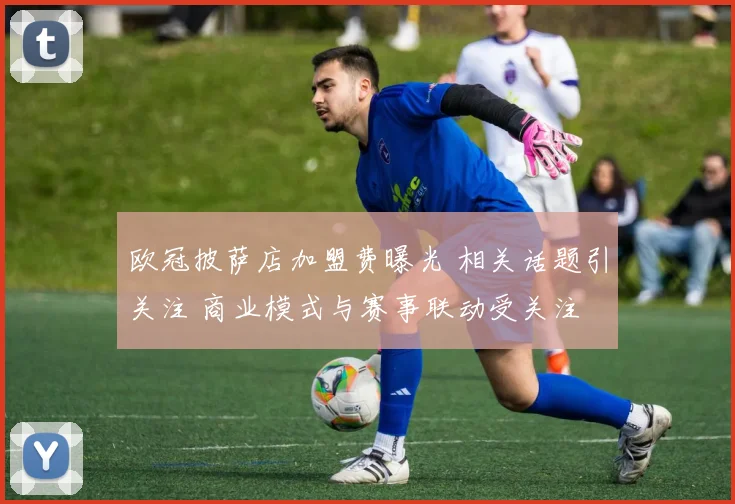 欧冠披萨店加盟费曝光 相关话题引关注 商业模式与赛事联动受关注