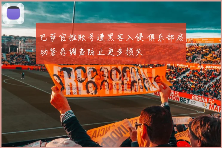 巴萨官推账号遭黑客入侵 俱乐部启动紧急调查防止更多损失