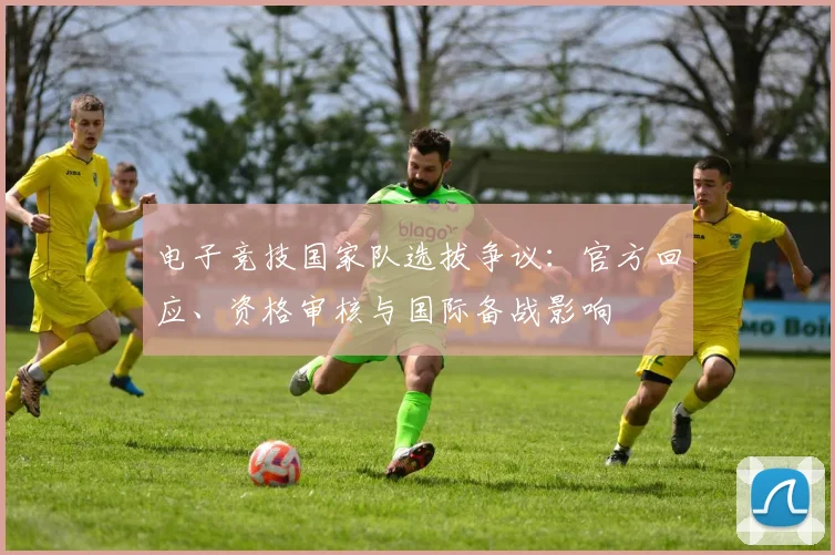 电子竞技国家队选拔争议：官方回应、资格审核与国际备战影响