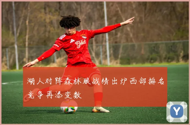 湖人对阵森林狼战绩出炉西部排名竞争再添变数