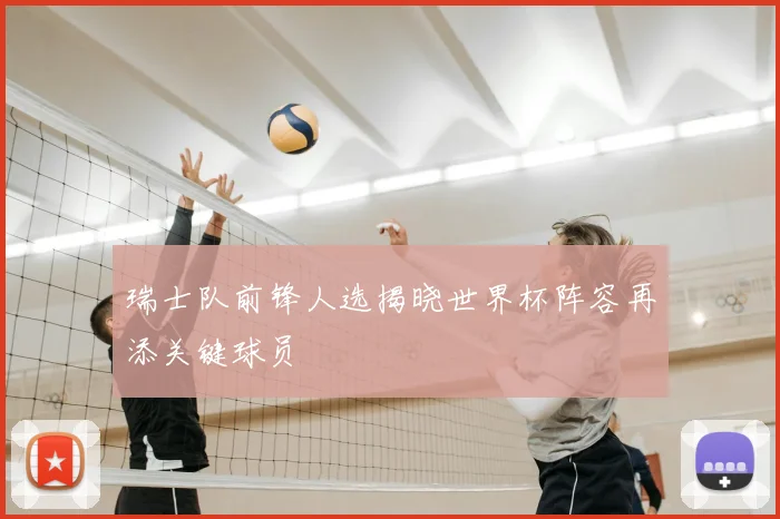 瑞士队前锋人选揭晓世界杯阵容再添关键球员